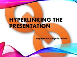 HYPERLINKING THE
PRESENTATION
Prepared by: Abigail Kinilitan
 