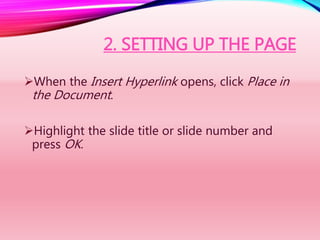 2. SETTING UP THE PAGE
When the Insert Hyperlink opens, click Place in
the Document.
Highlight the slide title or slide number and
press OK.
 