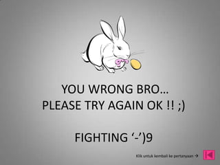 YOU WRONG BRO…
PLEASE TRY AGAIN OK !! ;)

     FIGHTING ‘-’)9
                Klik untuk kembali ke pertanyaan 
 