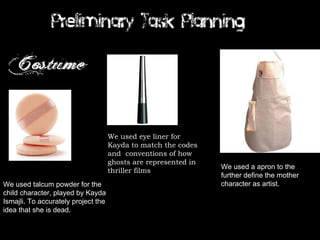 We used talcum powder for the child character, played by Kayda Ismajli. To accurately project the idea that she is dead. We used eye liner for Kayda to match the codes and  conventions of how ghosts are represented in thriller films We used a canvas, apron and a paintbrush in order to demonstrate the lady’s love art. We used a apron to the further define the mother character as artist. 