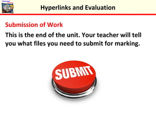 Submission of Work
This is the end of the unit. Your teacher will tell
you what files you need to submit for marking.
Hyperlinks and Evaluation
 