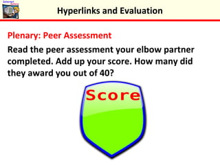 Plenary: Peer Assessment
Read the peer assessment your elbow partner
completed. Add up your score. How many did
they award you out of 40?
Hyperlinks and Evaluation
 