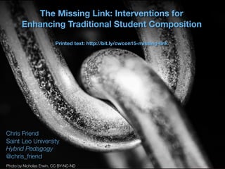 Text
The Missing Link: Interventions for
Enhancing Traditional Student Composition
Printed text: http://bit.ly/cwcon15-missing-link
Chris Friend
Saint Leo University
Hybrid Pedagogy
@chris_friend
Photo by Nicholas Erwin, CC BY-NC-ND
 