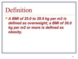 Definition
A BMI of 25.0 to 29.9 kg per m2 is
 defined as overweight; a BMI of 30.0
 kg per m2 or more is defined as
 obesity.




                                        18
 