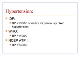 Hypertension:
   IDF:
       BP >130/85 or on Rx for previously Dxed
        hypertension
   WHO:
       BP >140/90
   NCEP ATP III:
       BP >130/80
 