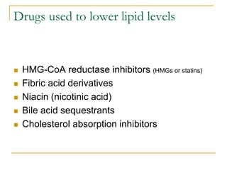 Drugs used to lower lipid levels
 HMG-CoA reductase inhibitors (HMGs or statins)
 Fibric acid derivatives
 Niacin (nico...
