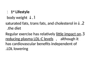 1st
Lifestyle
:
1
.
↓
body weight
2
.
↓
saturated fats, trans fats, and cholesterol in
the diet
.
3
.
Regular exercise has relatively little impact on
reducing plasma LDL-C levels ， although it
has cardiovascular benefits independent of
LDL lowering
.
 