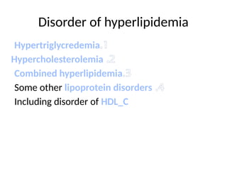 Disorder of hyperlipidemia
1
.
Hypertriglycredemia
2
.
Hypercholesterolemia
3
.
Combined hyperlipidemia
4
.
Some other lipoprotein disorders
Including disorder of HDL_C
 