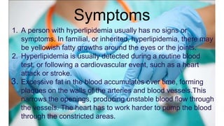 Symptoms
1. A person with hyperlipidemia usually has no signs or
symptoms. In familial, or inherited, hyperlipidemia, ther...