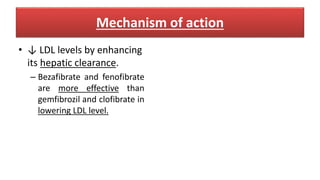 Mechanism of action
• ↓ LDL levels by enhancing
its hepatic clearance.
– Bezafibrate and fenofibrate
are more effective than
gemfibrozil and clofibrate in
lowering LDL level.
 