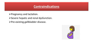 Contraindications
Pregnancy and lactation.
Severe hepatic and renal dysfunction.
Pre-existing gallbladder disease.
 