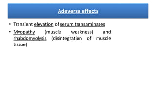 Adeverse effects
• Transient elevation of serum transaminases
• Myopathy (muscle weakness) and
rhabdomyolysis (disintegration of muscle
tissue)
 