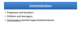 Contraindications
• Pregnancy and lactation.
• Children and teenagers.
• Homozygous familial hypercholesterolemia
 