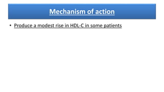 Mechanism of action
• Produce a modest rise in HDL-C in some patients
 