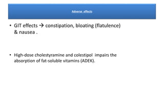 Adverse effects
• GIT effects  constipation, bloating (flatulence)
& nausea .
• High-dose cholestyramine and colestipol impairs the
absorption of fat-soluble vitamins (ADEK).
 