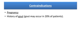 Contraindications
• Pregnancy
• History of gout (gout may occur in 20% of patients).
 