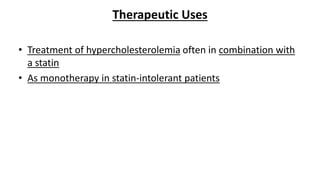 Therapeutic Uses
• Treatment of hypercholesterolemia often in combination with
a statin
• As monotherapy in statin-intolerant patients
 