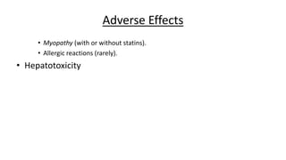 Adverse Effects
• Myopathy (with or without statins).
• Allergic reactions (rarely).
• Hepatotoxicity
 