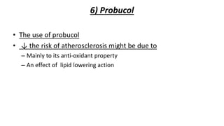 6) Probucol
• The use of probucol
• ↓ the risk of atherosclerosis might be due to
– Mainly to its anti-oxidant property
– An effect of lipid lowering action
 