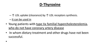 D-Thyroxine
– ↑ LDL uptake (clearance) by ↑ LDL receptors synthesis.
– It can be used in
• Young patients with type IIa familial hypercholesterolemia,
who do not have coronary artery disease
• In whom dietary treatment and other drugs have not been
successful.
•
 