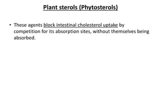 Plant sterols (Phytosterols)
• These agents block intestinal cholesterol uptake by
competition for its absorption sites, without themselves being
absorbed.
 