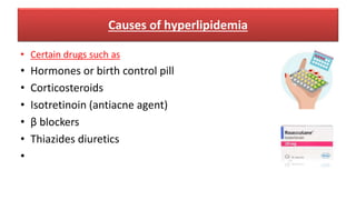Causes of hyperlipidemia
• Certain drugs such as
• Hormones or birth control pill
• Corticosteroids
• Isotretinoin (antiacne agent)
• β blockers
• Thiazides diuretics
•
 