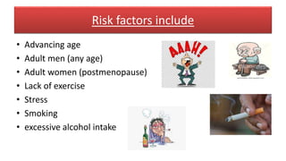 Risk factors include
• Advancing age
• Adult men (any age)
• Adult women (postmenopause)
• Lack of exercise
• Stress
• Smoking
• excessive alcohol intake
 