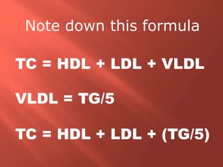 TC = HDL + LDL + VLDL
VLDL = TG/5
TC = HDL + LDL + (TG/5)
Note down this formula
 