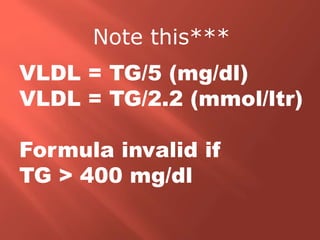 VLDL = TG/5 (mg/dl)
VLDL = TG/2.2 (mmol/ltr)
Formula invalid if
TG > 400 mg/dl
Note this***
 