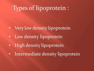 Types of lipoprotein :
• Very low densitylipoprotein
• Low density lipoprotein
• High density lipoprotein
• Intermediate density lipoprotein
 