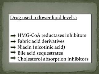 Drug used to lower lipid levels :
HMG-CoA reductases inhibitors
Fabric acid derivatives
Niacin (nicotinic acid)
Bile acid sequestrates
Cholesterol absorption inhibitors
 