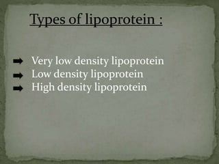 Types of lipoprotein :
Very low density lipoprotein
Low density lipoprotein
High density lipoprotein
 