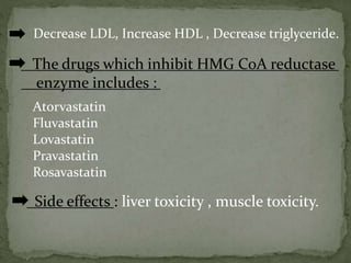 Decrease LDL, Increase HDL , Decrease triglyceride.
The drugs which inhibit HMG CoA reductase
enzyme includes :
Atorvastat...
