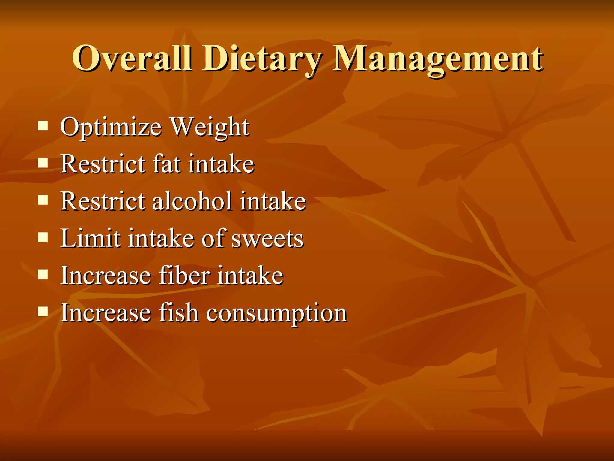 Overall Dietary Management Optimize Weight Restrict fat intake Restrict alcohol intake Limit intake of sweets Increase fiber intake Increase fish consumption 