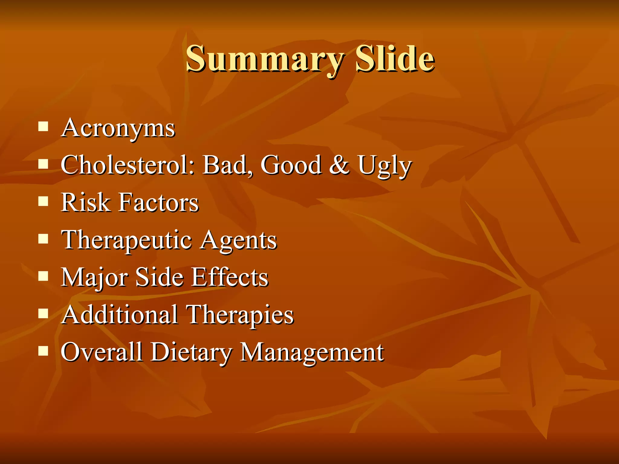 Summary Slide Acronyms Cholesterol: Bad, Good & Ugly Risk Factors Therapeutic Agents Major Side Effects Additional Therapies Overall Dietary Management 