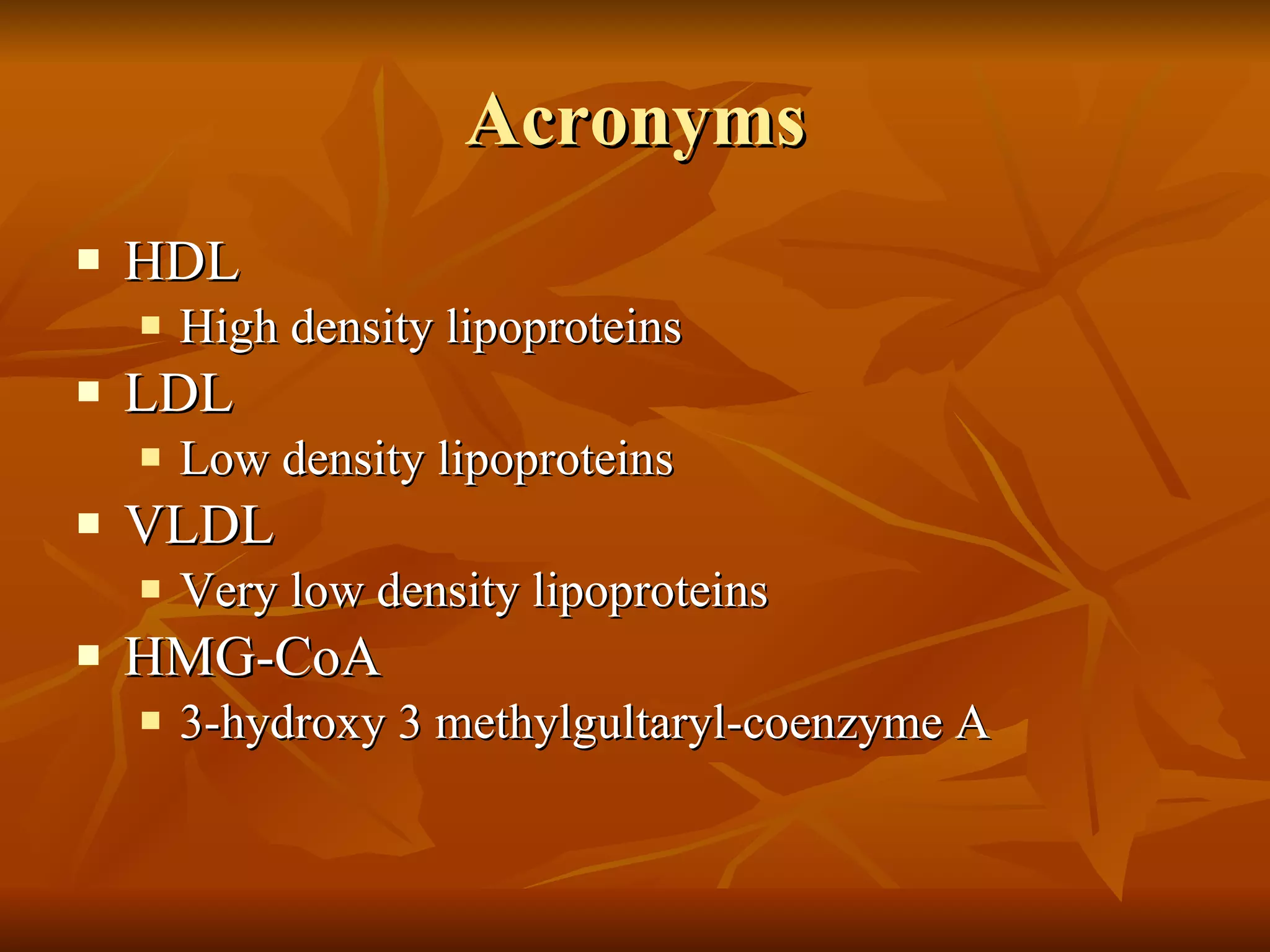 Acronyms HDL High density lipoproteins LDL Low density lipoproteins VLDL Very low density lipoproteins HMG-CoA 3-hydroxy 3 methylgultaryl-coenzyme A 