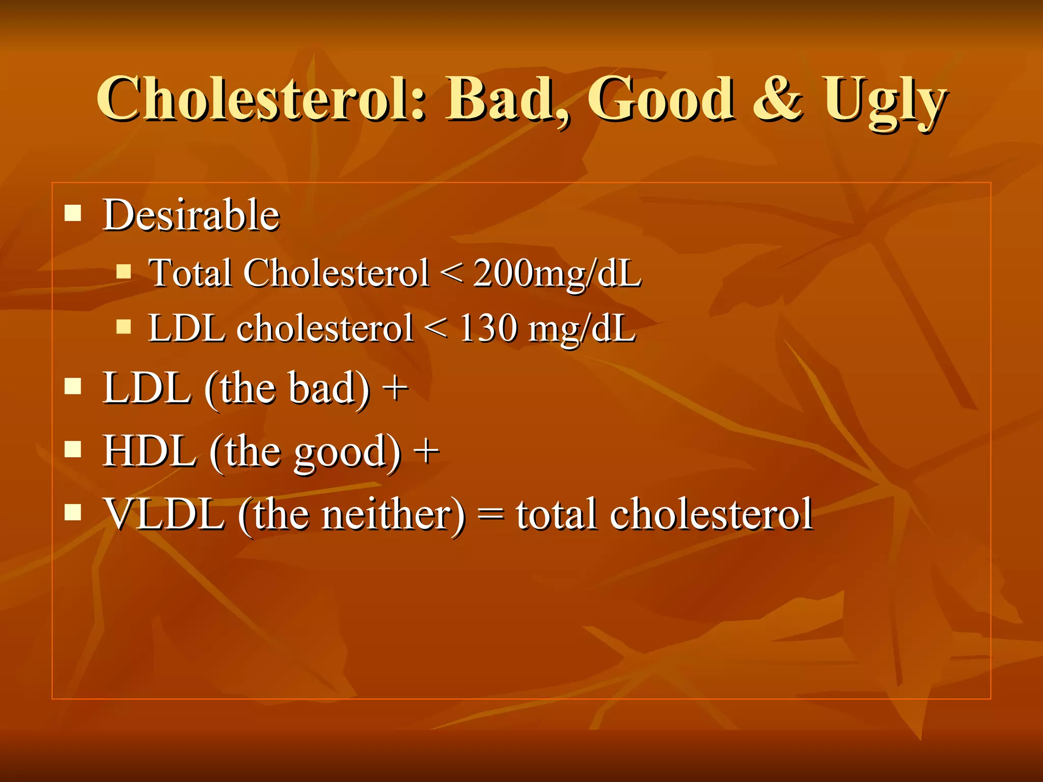 Cholesterol: Bad, Good & Ugly Desirable Total Cholesterol < 200mg/dL LDL cholesterol < 130 mg/dL LDL (the bad) + HDL (the good) + VLDL (the neither) = total cholesterol 