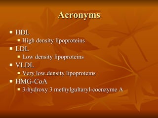 Acronyms HDL High density lipoproteins LDL Low density lipoproteins VLDL Very low density lipoproteins HMG-CoA 3-hydroxy 3 methylgultaryl-coenzyme A 