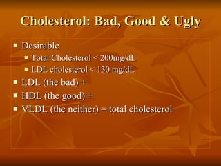 Cholesterol: Bad, Good & Ugly Desirable Total Cholesterol < 200mg/dL LDL cholesterol < 130 mg/dL LDL (the bad) + HDL (the good) + VLDL (the neither) = total cholesterol 