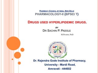 PHARMACY COUNCIL OF INDIA, NEW DELHI
PHARMACOLOGY-II (BP503 T)
DRUGS USED HYPERLIPIDEMIC DRUGS.
BY
DR SACHIN P. PADOLE
M.PHARM, PHD
Dr. Rajendra Gode Institute of Pharmacy,
University - Mardi Road,
Amravati - 444602
 