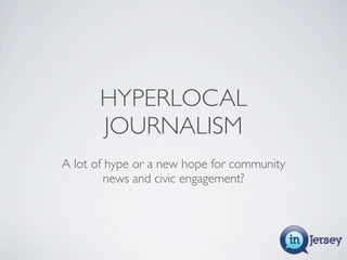HYPERLOCAL
       JOURNALISM
A lot of hype or a new hope for community
         news and civic engagement?
 