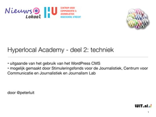 Hyperlocal Academy - deel 2: techniek 
• uitgaande van het gebruik van het WordPress CMS 
• mogelijk gemaakt door Stimuleringsfonds voor de Journalistiek, Centrum voor 
Communicatie en Journalistiek en Journalism Lab 
! 
! 
! 
door @peterluit 
1 
 