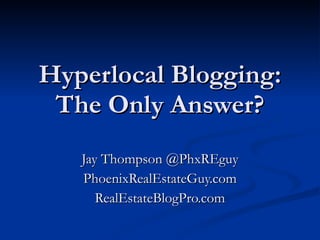 Hyperlocal Blogging: The Only Answer? Jay Thompson @PhxREguy PhoenixRealEstateGuy.com RealEstateBlogPro.com 