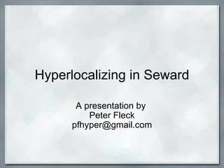 Hyperlocalizing in Seward A presentation by  Peter Fleck [email_address] 