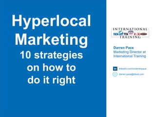 Darren Pace
Marketing Director at
International Training
linkedin.com/in/darrenpace
darren.pace@tdisdi.com
Hyperlocal
Marketing
10 strategies
on how to
do it right
 