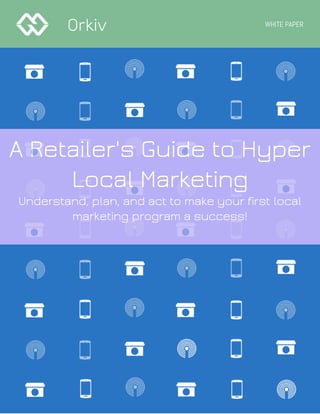 Orkiv WHITE PAPER
A Retailer's Guide to Hyper
Local Marketing
Understand, plan, and act to make your first local
marketing program a success!
 