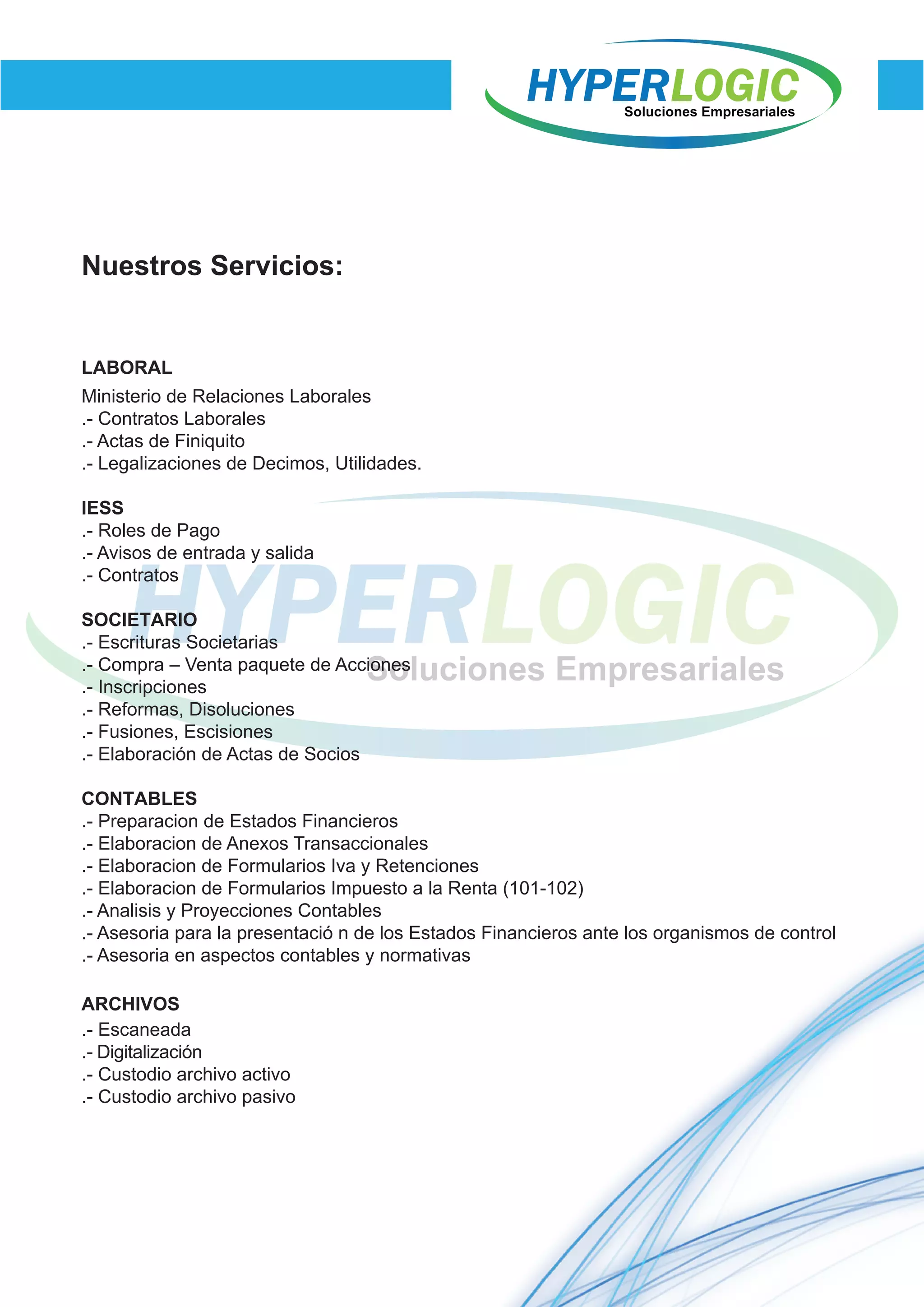 LABORAL
Nuestros Servicios:
Ministerio de Relaciones Laborales
.- Contratos Laborales
.- Actas de Finiquito
.- Legalizaciones de Decimos, Utilidades.
IESS
.- Roles de Pago
.- Avisos de entrada y salida
.- Contratos
ARCHIVOS
.- Escaneada
.- Digitalización
.- Custodio archivo activo
.- Custodio archivo pasivo
SOCIETARIO
.- Escrituras Societarias
.- Compra – Venta paquete de Acciones
.- Inscripciones
.- Reformas, Disoluciones
.- Fusiones, Escisiones
.- Elaboración de Actas de Socios
CONTABLES
.- Preparacion de Estados Financieros
.- Elaboracion de Anexos Transaccionales
.- Elaboracion de Formularios Iva y Retenciones
.- Elaboracion de Formularios Impuesto a la Renta (101-102)
.- Analisis y Proyecciones Contables
.- Asesoria para la presentació n de los Estados Financieros ante los organismos de control
.- Asesoria en aspectos contables y normativas
 