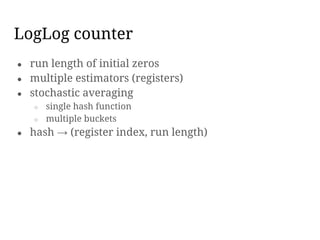 LogLog counter
● run length of initial zeros
● multiple estimators (registers)
● stochastic averaging
○ single hash function
○ multiple buckets
● hash → (register index, run length)
 