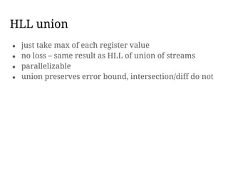 HLL union
● just take max of each register value
● no loss – same result as HLL of union of streams
● parallelizable
● union preserves error bound, intersection/diff do not
 