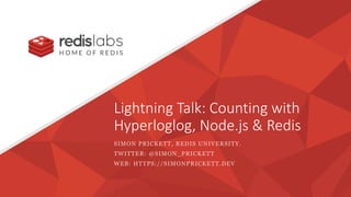 Lightning Talk: Counting with
Hyperloglog, Node.js & Redis
SIMON PRICKETT, REDIS UNIVERSITY.
TWITTER: @SIMON_PRICKETT
WEB: HTTPS://SIMONPRICKETT.DEV
 